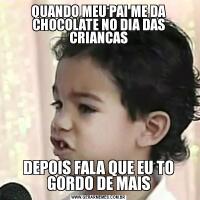 QUANDO MEU PAI ME DA CHOCOLATE NO DIA DAS CRIANCASDEPOIS FALA QUE EU TO GORDO DE MAIS