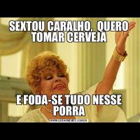 SEXTOU CARALHO,  QUERO TOMAR CERVEJAE FODA-SE TUDO NESSE PORRA