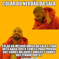 COLAR DO NERDÃO DA SALACOLAR DO MELHOR AMIGO DA SALA E TIRAR NOTA BAIXA JUNTO COM ELE PARA PROVAR QUE SOMOS MELHORES AMIGOS E VAMOS NOS FERRAR JUNTOS