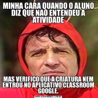 MINHA CARA QUANDO O ALUNO DIZ QUE NAO ENTENDEU A ATIVIDADEMAS VERIFICO QUE A CRIATURA NEM ENTROU NO APLICATIVO CLASSROOM GOOGLE.