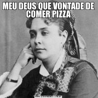 MEU DEUS QUE VONTADE DE COMER PIZZA