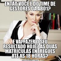 ENTÃO VOCÊ É DO TIME DE GESTORES DA AB01?E VAI FAZER O SEU RESULTADO HOJE? AS DUAS MATRICULAS ENTREGUES ATÉ AS 18 HORAS?