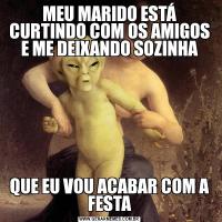 MEU MARIDO ESTÁ CURTINDO COM OS AMIGOS E ME DEIXANDO SOZINHAQUE EU VOU ACABAR COM A FESTA