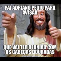 PAI ADRIANO PEDIU PARA AVISARQUE VAI TER REUNIÃO COM OS CABEÇAS DOURADAS