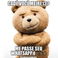 CADÊ VOCÊ MEIRE13?ME PASSE SEU WHATSAPP.