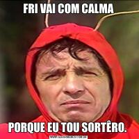 FRI VAI COM CALMAPORQUE EU TOU SORTÊRO. 