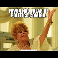 FAVOR NÃO FALAR DE POLÍTICA COMIGO.
