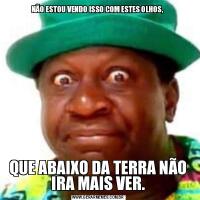 NÃO ESTOU VENDO ISSO COM ESTES OLHOS, QUE ABAIXO DA TERRA NÃO IRA MAIS VER.