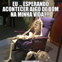 EU ... ESPERANDO ACONTECER ALGO DE BOM NA MINHA VIDA !!! 