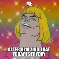 MEAFTER REALZING THAT TODAY IS FRYDAY