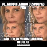 EU...ARQUITETANDO DESCULPAS PRANÃO DEIXAR MINHA CARREIRA DECOLAR