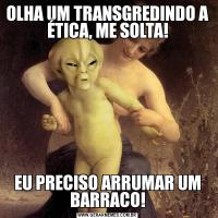 OLHA UM TRANSGREDINDO A ÉTICA, ME SOLTA!EU PRECISO ARRUMAR UM BARRACO!