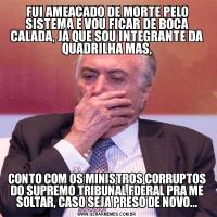 FUI AMEAÇADO DE MORTE PELO SISTEMA E VOU FICAR DE BOCA CALADA, JÁ QUE SOU INTEGRANTE DA QUADRILHA MAS,CONTO COM OS MINISTROS CORRUPTOS DO SUPREMO TRIBUNAL FDERAL PRA ME SOLTAR, CASO SEJA PRESO DE NOVO...