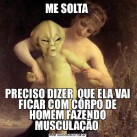 ME SOLTA PRECISO DIZER  QUE ELA VAI FICAR COM CORPO DE HOMEM FAZENDO MUSCULAÇÃO 