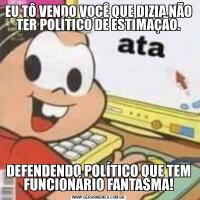 EU TÔ VENDO VOCÊ QUE DIZIA NÃO TER POLÍTICO DE ESTIMAÇÃO.DEFENDENDO POLÍTICO QUE TEM FUNCIONÁRIO FANTASMA!