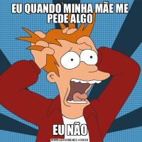 EU QUANDO MINHA MÃE ME PEDE ALGOEU NÃO