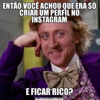 ENTÃO VOCÊ ACHOU QUE ERA SÓ CRIAR UM PERFIL NO INSTAGRAME FICAR RICO?