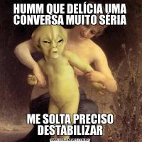 HUMM QUE DELÍCIA UMA CONVERSA MUITO SÉRIAME SOLTA PRECISO DESTABILIZAR