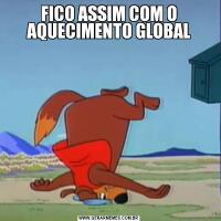 FICO ASSIM COM O AQUECIMENTO GLOBAL