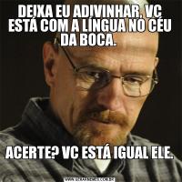 DEIXA EU ADIVINHAR, VC ESTÁ COM A LÍNGUA NO CÉU DA BOCA. ACERTE? VC ESTÁ IGUAL ELE. 