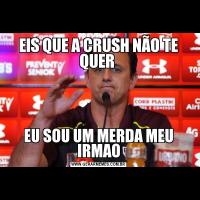 EIS QUE A CRUSH NÃO TE QUER EU SOU UM MERDA MEU IRMAO