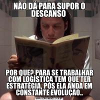 NÃO DÁ PARA SUPOR O DESCANSO POR QUE? PARA SE TRABALHAR COM LOGÍSTICA TEM QUE TER ESTRATÉGIA, PÓS ELA ANDA EM CONSTANTE EVOLUÇÃO..