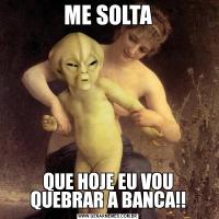 ME SOLTAQUE HOJE EU VOU QUEBRAR A BANCA!!