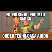 EU  EXIBINDO PRO MEU AMIGOQUE EU TENHO CASA AINDA 