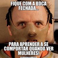 FIQUE COM A BOCA FECHADA...PARA APRENDER A SE COMPORTAR QUANDO VER MULHERES!