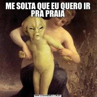 ME SOLTA QUE EU QUERO IR PRA PRAIA