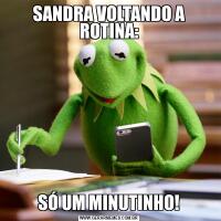 SANDRA VOLTANDO A ROTINA:SÓ UM MINUTINHO!