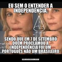 EU SEM O ENTENDER A INDEPENDÊNCIA.SENDO QUE EM 7 DE SETEMBRO QUEM PROCLAMOU A INDEPENDÊNCIA FOI UM PORTUGUÊS NÃO UM BRASILEIRO 