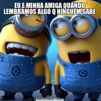 EU E MINHA AMIGA QUANDO LEMBRAMOS ALGO Q NINGUÉM SABE