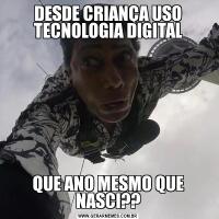 DESDE CRIANÇA USO TECNOLOGIA DIGITALQUE ANO MESMO QUE NASCI??
