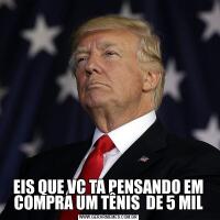 EIS QUE VC TA PENSANDO EM COMPRA UM TÊNIS  DE 5 MIL