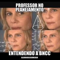 PROFESSOR NO PLANEJAMENTOENTENDENDO A BNCC