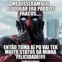 ME DISSERAM QUE BLOQUEAR ERA PARA OS FRACOS.....ENTÃO TOMA AÍ PQ VAI TER MUITO STATUS DA MINHA FELICIDADE!!!!