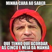 MINHA CARA AO SABERQUE TENHO QUE ACORDAR AS CINCO E MEIA DA MANHÃ