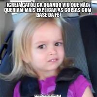 IGREJA CATÓLICA QUANDO VIU QUE NÃO QUERIAM MAIS EXPLICAR AS COISAS COM BASE DA FÉ