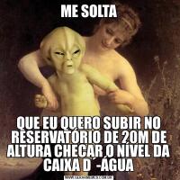ME SOLTAQUE EU QUERO SUBIR NO RESERVATÓRIO DE 20M DE ALTURA CHECAR O NÍVEL DA CAIXA D´-ÁGUA