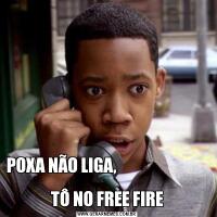 POXA NÃO LIGA,                                                       
TÔ NO FREE FIRE