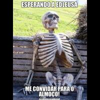 ESPERANDO A EDLEUSAME CONVIDAR PARA O ALMOÇO!