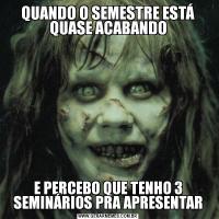 QUANDO O SEMESTRE ESTÁ QUASE ACABANDOE PERCEBO QUE TENHO 3 SEMINÁRIOS PRA APRESENTAR