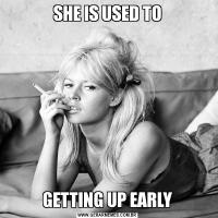 SHE IS USED TOGETTING UP EARLY