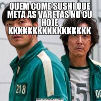 QUEM COME SUSHI QUE META AS VARETAS NO CU HOJE KKKKKKKKKKKKKKKKK