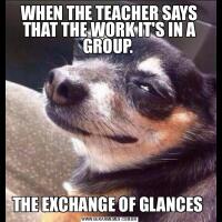 WHEN THE TEACHER SAYS THAT THE WORK IT'S IN A GROUP. THE EXCHANGE OF GLANCES 