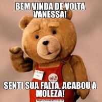 BEM VINDA DE VOLTA VANESSA!SENTI SUA FALTA, ACABOU A MOLEZA!
