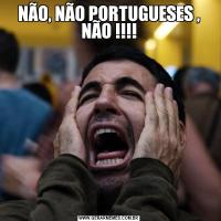 NÃO, NÃO PORTUGUESES , NÃO !!!!