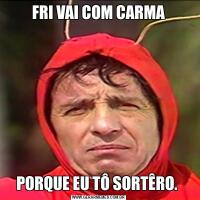 FRI VAI COM CARMAPORQUE EU TÔ SORTÊRO. 