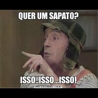 QUER UM SAPATO?ISSO..ISSO...ISSO!